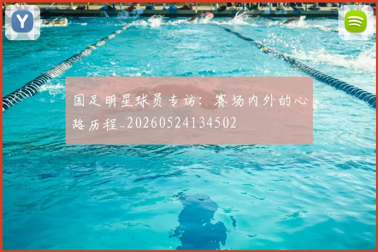 国足明星球员专访：赛场内外的心路历程_20260524134502