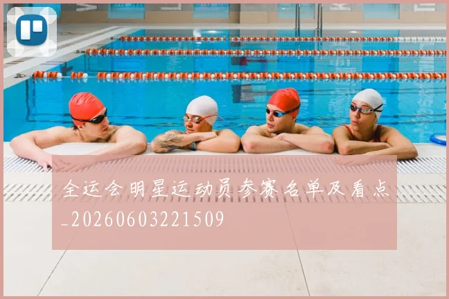 全运会明星运动员参赛名单及看点_20260603221509