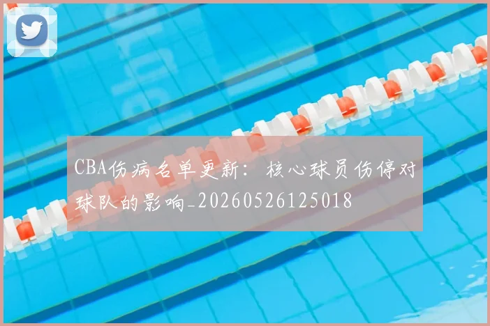 CBA伤病名单更新：核心球员伤停对球队的影响_20260526125018
