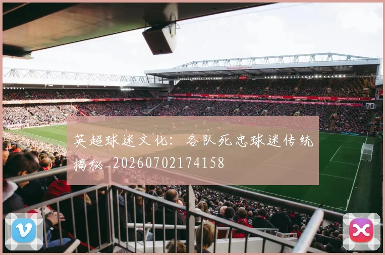 英超球迷文化:各队死忠球迷传统揭秘_20260702174158