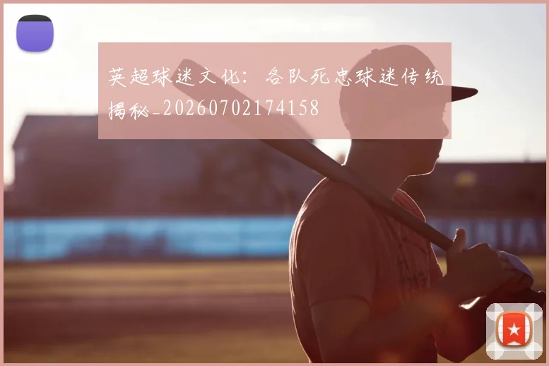 英超球迷文化：各队死忠球迷传统揭秘_20260702174158