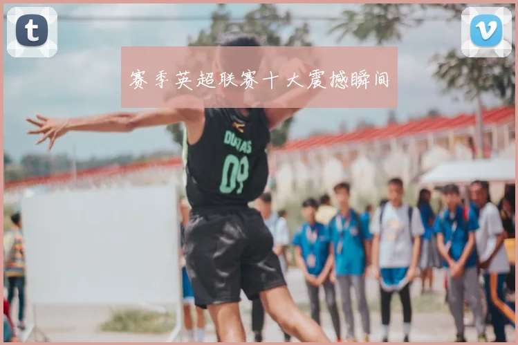 赛季英超联赛十大震撼瞬间