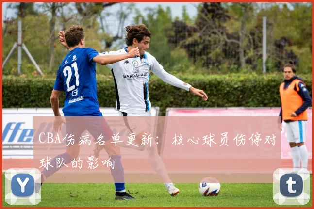 CBA伤病名单更新:核心球员伤停对球队的影响