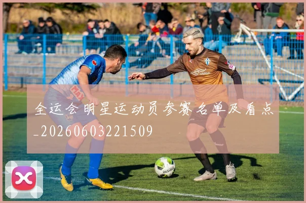 全运会明星运动员参赛名单及看点_20260603221509