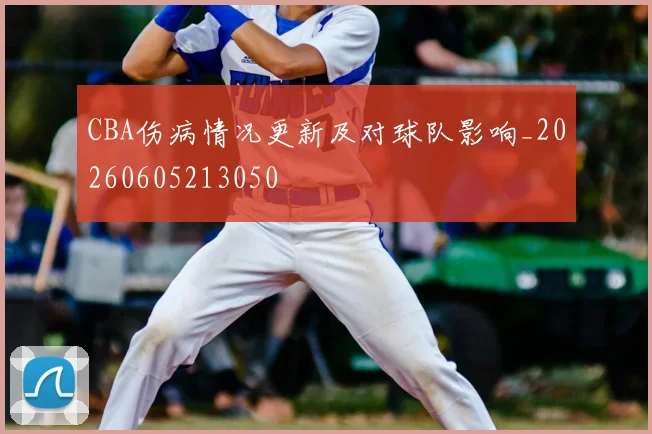 CBA伤病情况更新及对球队影响_20260605213050