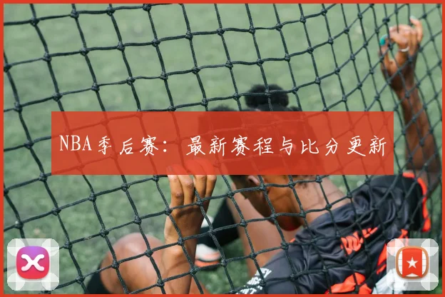NBA季后赛:最新赛程与比分更新