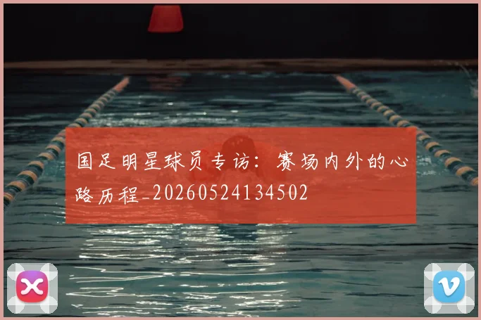 国足明星球员专访:赛场内外的心路历程_20260524134502