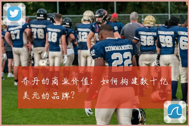 乔丹的商业价值:如何构建数十亿美元的品牌?