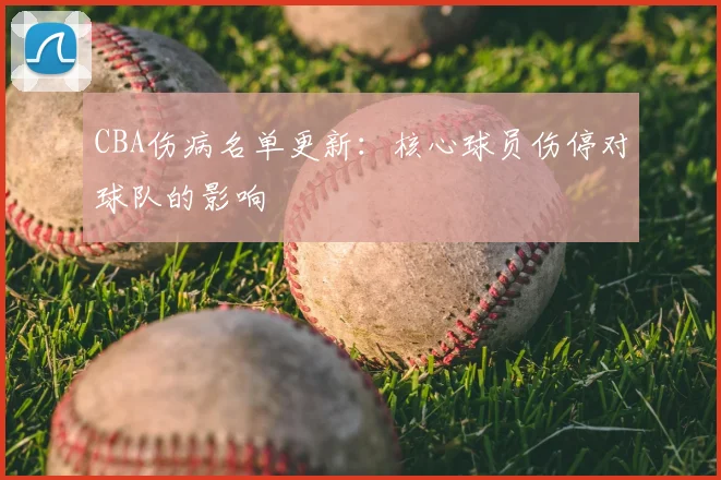 CBA伤病名单更新：核心球员伤停对球队的影响